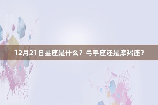 12月21日星座是什么？弓手座还是摩羯座？