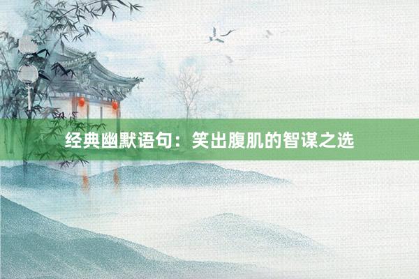 经典幽默语句：笑出腹肌的智谋之选