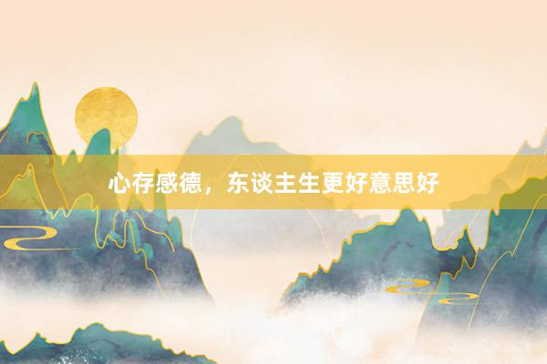 心存感德，东谈主生更好意思好