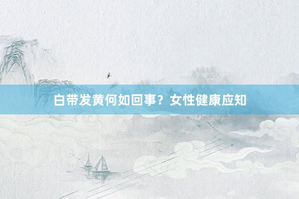 白带发黄何如回事？女性健康应知