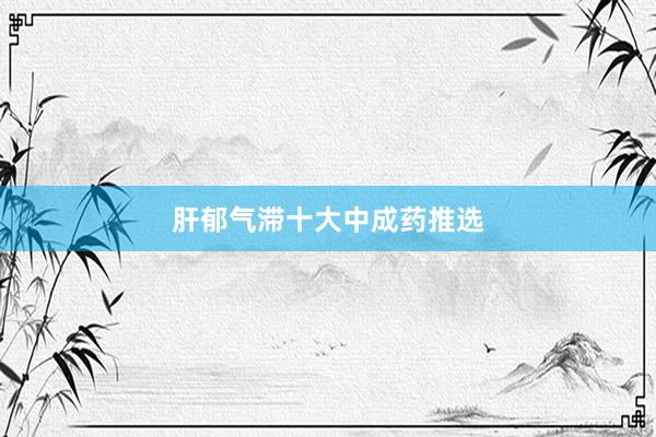 肝郁气滞十大中成药推选