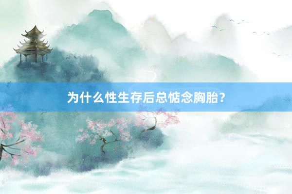 为什么性生存后总惦念胸胎？