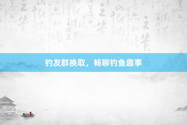 钓友群换取，畅聊钓鱼趣事